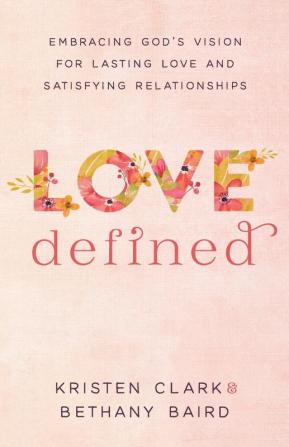 Love Defined – Embracing God`s Vision for Lasting Love and Satisfying Relationships