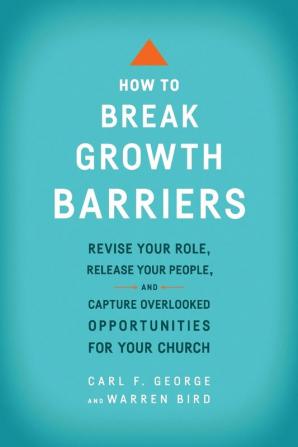 How to Break Growth Barriers - Revise Your Role Release Your People and Capture Overlooked Opportunities for Your Church