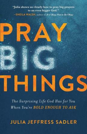 Pray Big Things – The Surprising Life God Has for You When You`re Bold Enough to Ask