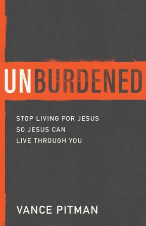 Unburdened: Stop Living for Jesus So Jesus Can Live through You