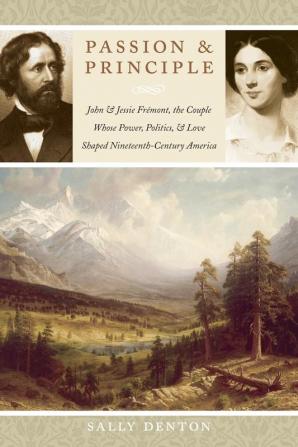 Passion and Principle: John and Jessie Frémont the Couple Whose Power Politics and Love Shaped Nineteenth-Century America