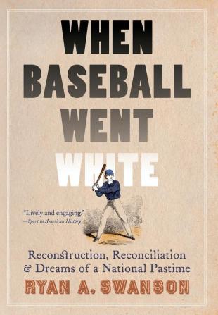 When Baseball Went White: Reconstruction Reconciliation and Dreams of a National Pastime