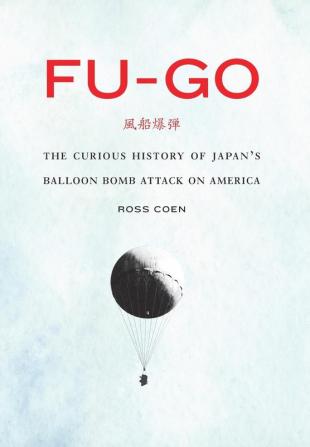 Fu-go: The Curious History of Japan's Balloon Bomb Attack on America (Studies in War Society and the Military)