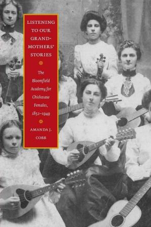 Listening to Our Grandmothers' Stories: The Bloomfield Academy for Chickasaw Females 1852-1949 (North American Indian Prose Award)