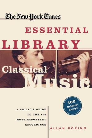 The New York Times Essential Library Classical Music: A Critic's Guide to the 100 Most Important Recordings