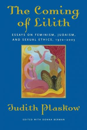 The Coming of Lilith: Essays on Feminism Judaism and Sexual Ethics 1972-2003