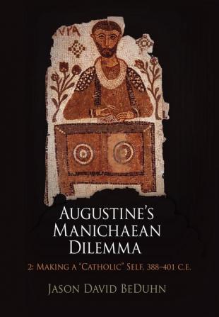 Augustine's Manichaean Dilemma Volume 2: Making a "Catholic" Self 388-41 C.E. (Divinations: Rereading Late Ancient Religion)