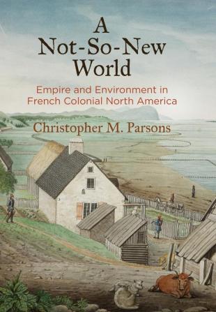 A Not-So-New World: Empire and Environment in French Colonial North America (Early American Studies)