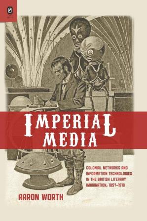 Imperial Media: Colonial Networks and Information Technologies in the British Literary Imagination 1857-1918