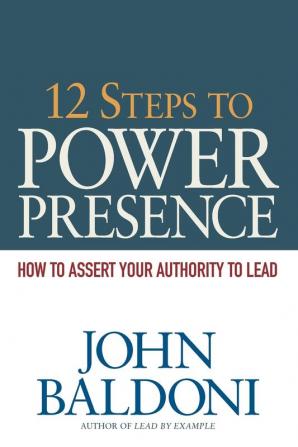 12 Steps to Power Presence: How to Assert Your Authority to Lead