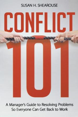 Conflict 101: A Manager’s Guide to Resolving Problems so Everyone Can Get Back to Work