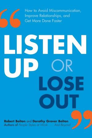 LISTEN UP OR LOSE OUT: How to Avoid Miscommunication Improve Relationships and Get More Done Faster