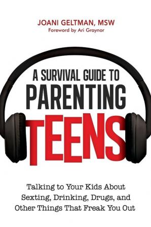 A Survival Guide to Parenting Teens: Talking to Your Kids About Sexting Drinking Drugs and Other Things That Freak You Out