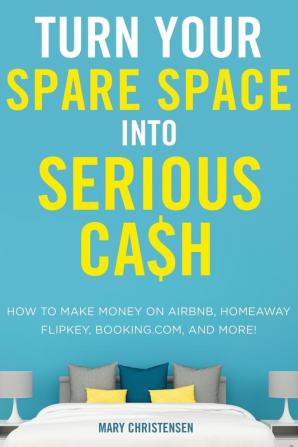 Turn Your Spare Space into Serious Cash: How to Make Money on Airbnb HomeAway FlipKey Booking.com and More!