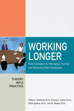 Working Longer: New Strategies for Managing Training and Retaining Older Employees (The Adult Learning Theory and Practice Book Series)