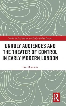 Unruly Audiences and the Theater of Control in Early Modern London