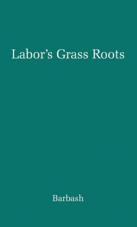 Labor's Grass Roots: A Study of the Local Union