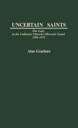 Uncertain Saints: The Laity in the Lutheran Church-Missouri Synod 1900-1970 (Contributions in American History)