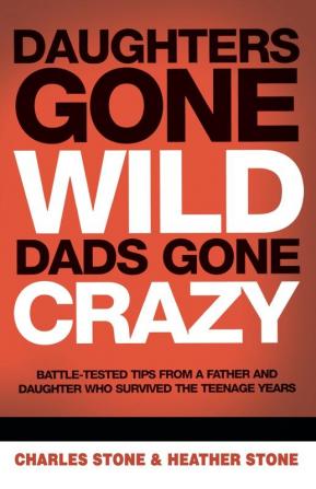 Daughters Gone Wild Dads Gone Crazy: Battle-Tested Tips From a Father and Daughter Who Survived the Teenage Years