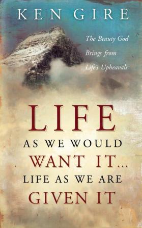 Life as We Would Want It . . . Life as We Are Given It: The Beauty God Brings from Life's Upheavals