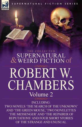 The Collected Supernatural and Weird Fiction of Robert W. Chambers: Volume 2-Including Two Novels 'The Search of the Unknown' and 'The Green Mouse '