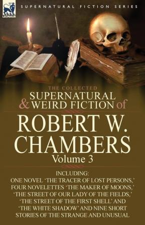 The Collected Supernatural and Weird Fiction of Robert W. Chambers: Volume 3-Including One Novel 'The Tracer of Lost Persons ' Four Novelettes 'The M