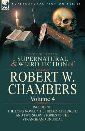 The Collected Supernatural and Weird Fiction of Robert W. Chambers: Volume 4-Including One Novel 'The Hidden Children ' and Two Short Stories of the