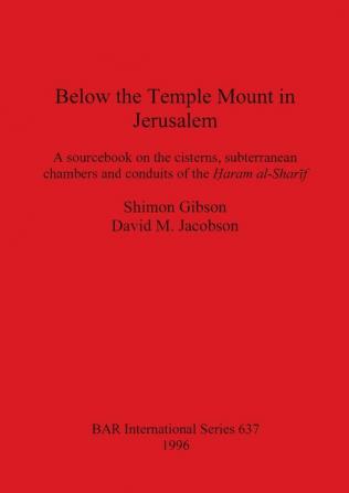 Below the Temple Mount in Jerusalem: A sourcebook on the cisterns subterranean chambers and conduits of the ?aram al-Sharif: 637 (British Archaeological Reports International Series)