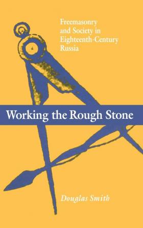 Working the Rough Stone: Freemasonry and Society in Eighteenth-Century Russia (NIU Series in Slavic East European and Eurasian Studies)