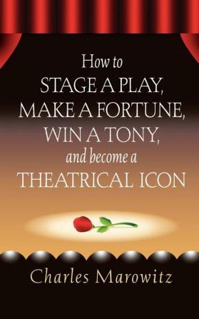 How to Stage a Play Make a Fortune Win a Tony and Become a Theatrical Icon