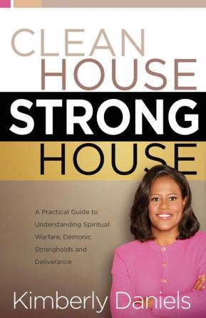 Clean House Strong House: A Practical Guide to Understanding Spiritual Warfare Demonic Strongholds and Deliverance