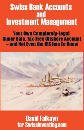 Swiss Bank Accounts and Investment Management: Your Own Completely-Legal Super Safe Tax-Free Offshore Account -- And Not Even the IRS Has to Know