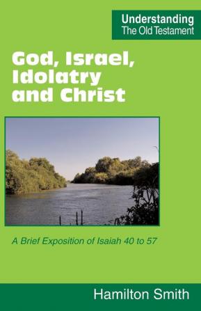 God Israel Idolatry and Christ: A Brief Exposition of Isaiah 40 to 57 (Understanding the Old Testament)