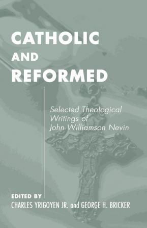 Catholic and Reformed: Selected Theological Writings of John Williamson Nevin: 3 (Pittsburgh Original Texts & Translations Series ; 3)