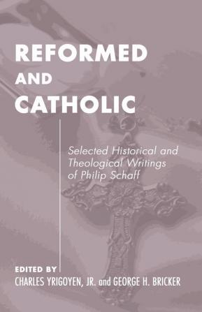 Reformed and Catholic: Selected Historical and Theological Writings of Philip Schaff: 4 (Pittsburgh Original Texts and Translations)