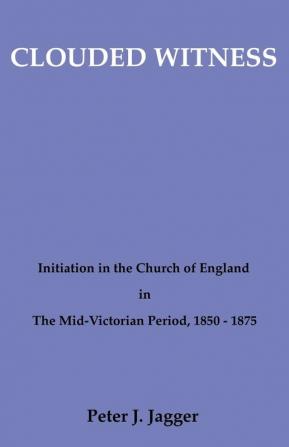 Clouded Witness: Initiation in the Church of England in the Mid-Victorian Period 1850-75 (Pittsburgh Theological Monographs-New)