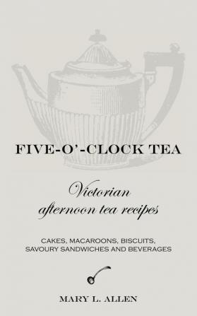 Five-O'-Clock Tea: Victorian Afternoon Tea Recipes Including Cakes Macaroons Savoury Sandwiches and Beverages