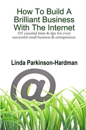 How To Build A Brilliant Business With The Internet: 101 Essential Hints for Every Successful Small Business and Entrepreneur.: 101 Essential Hints & ... Successful Small Business and Entrepreneur