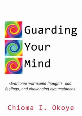 Guarding Your Mind: Overcome worrisome thoughts odd feelings and challenging circumstances