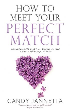 How to Meet Your Perfect Match: Includes Over 50 Tried and Tested Strategies You Need To Attract a Relationship That Works