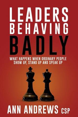 Leaders Behaving Badly: What Happens When Ordinary People Show Up Stand Up And Speak Up