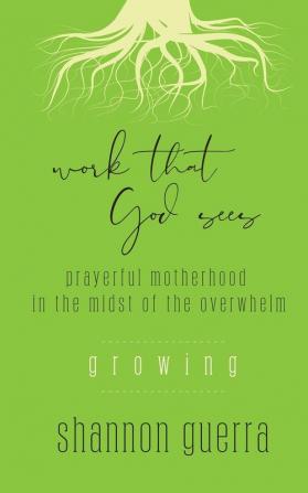 Growing: Prayerful Motherhood in the Midst of the Overwhelm: 3 (Work That God Sees)