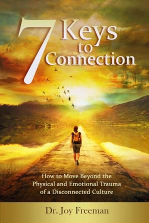 7 Keys to Connection: How to Move Beyond the Physical and Emotional Trauma of a Disconnected Culture