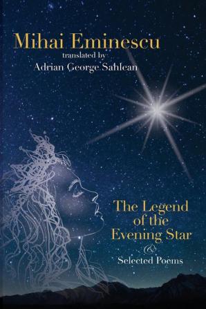 Mihai Eminescu - The Legend of the Evening Star & Selected Poems: Translations by Adrian G. Sahlean