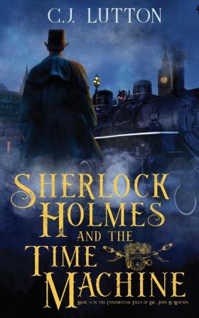 Sherlock Holmes and the Time Machine: Book #4 from the con!dential Files of John H. Watson M. D.: Book #2 from the con!dential Files of John H. Watson M. D.