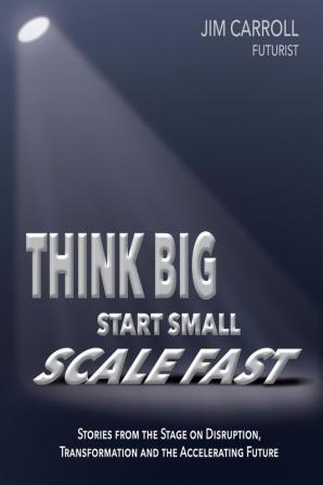 Think Big Start Small Scale Fast: Stories from the Stage on Disruption Transformation and the Accelerating Future