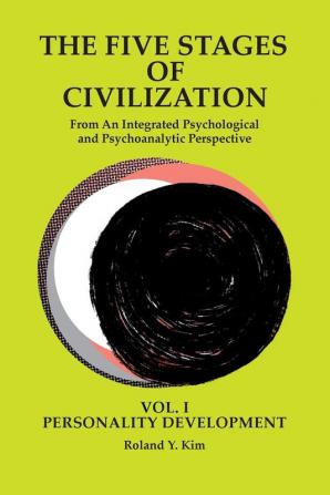 The Five Stages of Civilization: From An Integrated Psychological and Psychoanalytic Perspective VOL. I PERSONALITY DEVELOPMENT