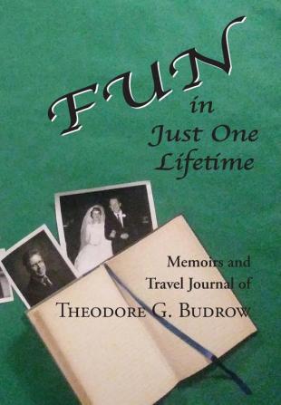 FUN in Just One Lifetime: Memoirs and Travel Journal of Theodore G. Budrow