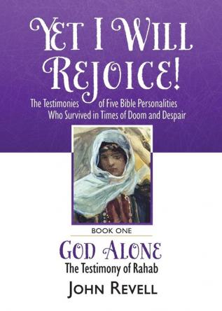 Yet I Will Rejoice: The Testimonies of Five Bible Personalities Who Survived in Times of Doom and Despair: Book One: God Alone The Testimony of Rahab: 1