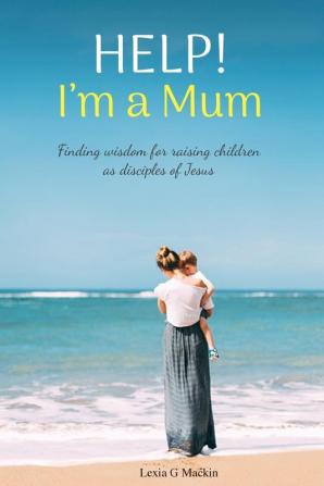 Help! I'm a Mum: Finding wisdom for raising children as disciples of Jesus